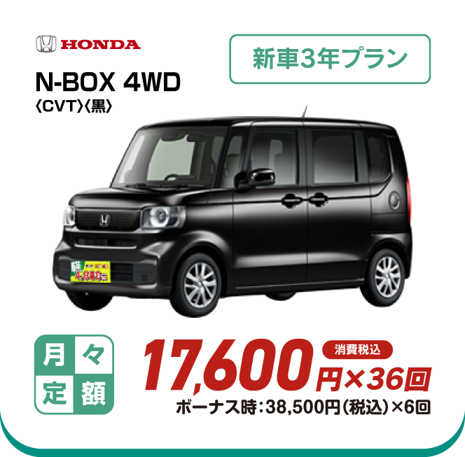 HONDA N-BOX 4WD　新車3年プラン　月々定額17,600円×36回　消費税込　ボーナス時：38,500円（税込）×6回