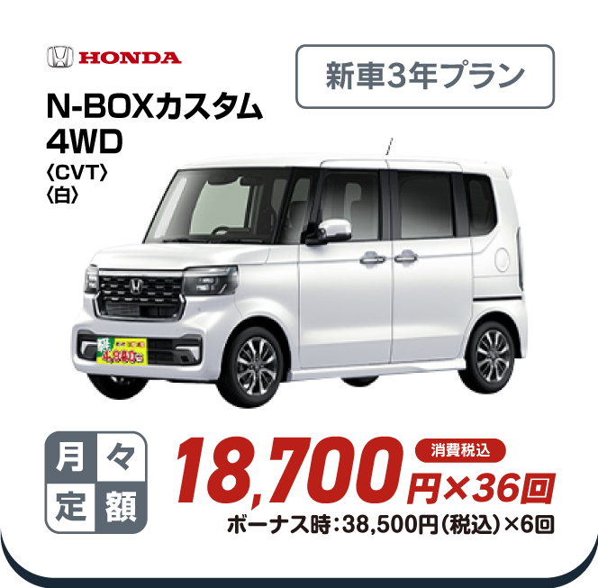 HONDA N-BOXカスタム4WD　新車3年プラン　月々定額18,700円×36回　消費税込　ボーナス時：38,500円（税込）×6回